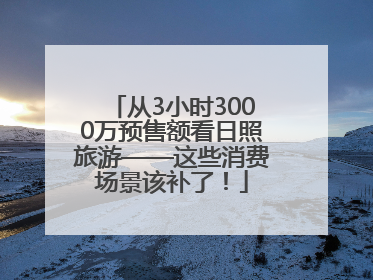 从3小时3000万预售额看日照旅游——这些消费场景该补了！