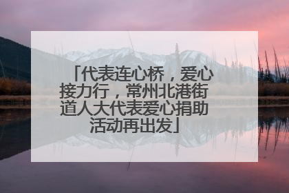 代表连心桥，爱心接力行，常州北港街道人大代表爱心捐助活动再出发