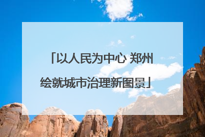 以人民为中心 郑州绘就城市治理新图景