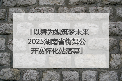 以舞为媒筑梦未来 2025湖南省街舞公开赛怀化站落幕