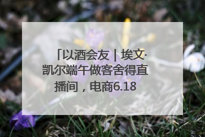 以酒会友｜埃文·凯尔端午做客舍得直播间，电商6.18大促拉开大幕