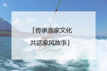 传承渔家文化 共话家风故事