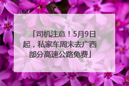 司机注意！5月9日起，私家车周末去广西部分高速公路免费