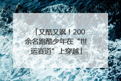又酷又飒！200余名跑酷少年在“世运赛道”上穿越