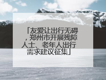 友爱让出行无碍，郑州市开展残障人士、老年人出行需求建议征集