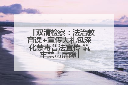 双清检察：法治教育课+宣传大礼包深化禁毒普法宣传 筑牢禁毒屏障