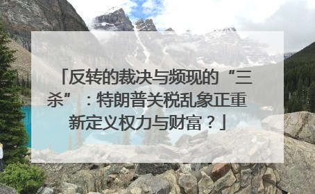 反转的裁决与频现的“三杀”：特朗普关税乱象正重新定义权力与财富？