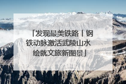 发现最美铁路丨钢铁动脉激活武陵山水 绘就文旅新图景