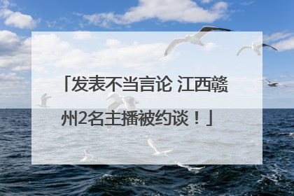 发表不当言论 江西赣州2名主播被约谈！