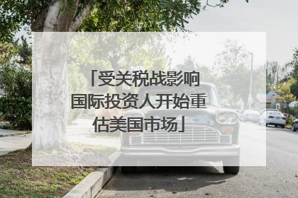 受关税战影响 国际投资人开始重估美国市场
