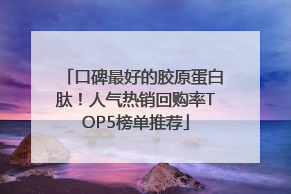口碑最好的胶原蛋白肽！人气热销回购率TOP5榜单推荐