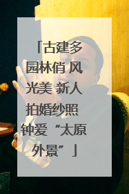 古建多 园林俏 风光美 新人拍婚纱照 钟爱“太原外景”