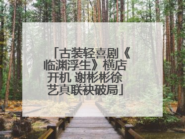 古装轻喜剧《临渊浮生》横店开机 谢彬彬徐艺真联袂破局