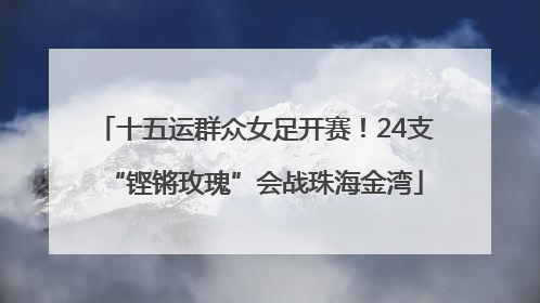十五运群众女足开赛！24支“铿锵玫瑰”会战珠海金湾