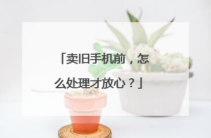 卖旧手机前，怎么处理才放心？
