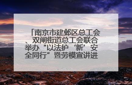 南京市建邺区总工会、双闸街道总工会联合举办“以法护‘新’安全同行”暨劳模宣讲进工地服务活动