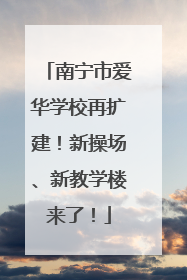 南宁市爱华学校再扩建！新操场、新教学楼来了！