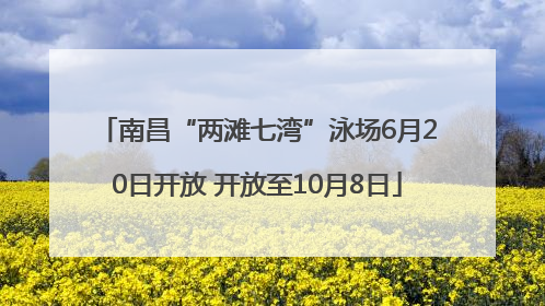 南昌“两滩七湾”泳场6月20日开放 开放至10月8日