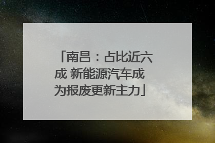 南昌：占比近六成 新能源汽车成为报废更新主力