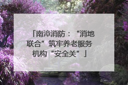 南漳消防：“消地联合”筑牢养老服务机构“安全关”