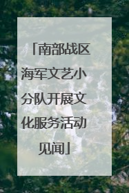 南部战区海军文艺小分队开展文化服务活动见闻