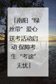 南阳“绿丝带”爱心送考活动启动 保障考生“考途”无忧