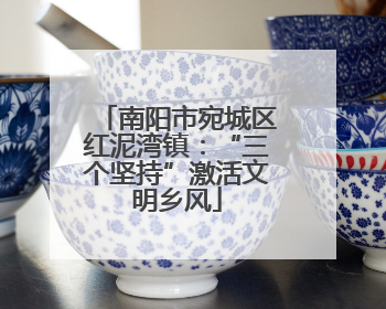 南阳市宛城区红泥湾镇：“三个坚持”激活文明乡风