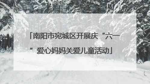 南阳市宛城区开展庆“六一”爱心妈妈关爱儿童活动