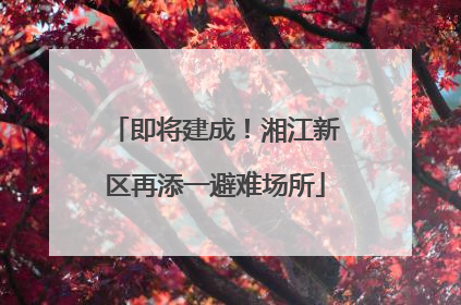 即将建成！湘江新区再添一避难场所