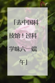 去中国科技馆！过科学味六一端午