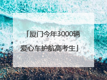 厦门今年3000辆爱心车护航高考生
