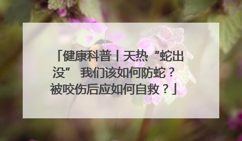 健康科普丨天热“蛇出没” 我们该如何防蛇？被咬伤后应如何自救？