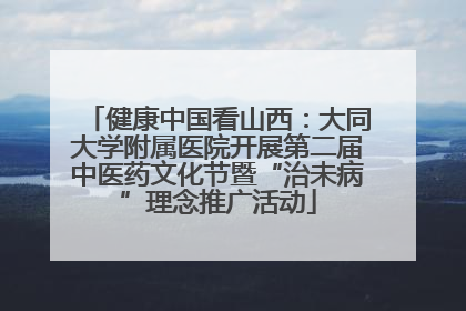 健康中国看山西：大同大学附属医院开展第二届中医药文化节暨“治未病”理念推广活动