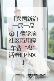 兴国新治·一居一品⑩｜儒学垴社区巧用停车费“盘”活老旧小区