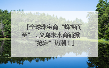 全球珠宝商“蜂拥而至”，义乌未来商铺掀“抢定”热潮！
