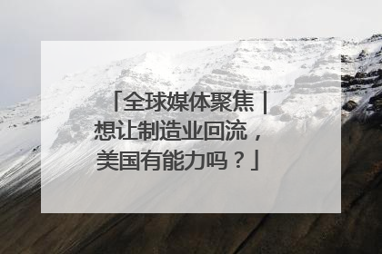 全球媒体聚焦｜想让制造业回流，美国有能力吗？