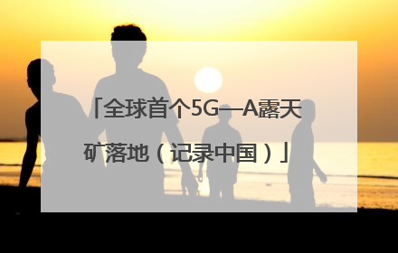 全球首个5G—A露天矿落地（记录中国）