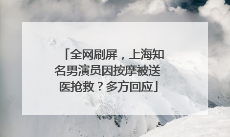 全网刷屏，上海知名男演员因按摩被送医抢救？多方回应
