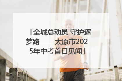 全城总动员 守护逐梦路——太原市2025年中考首日见闻