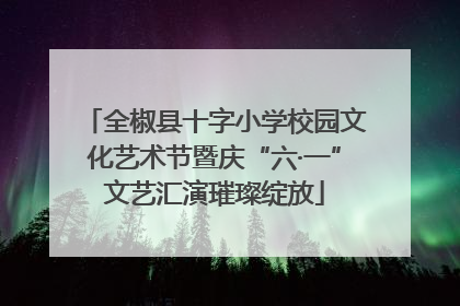 全椒县十字小学校园文化艺术节暨庆“六·一”文艺汇演璀璨绽放