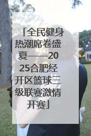 全民健身热潮席卷盛夏——2025合肥经开区篮球三级联赛激情开赛