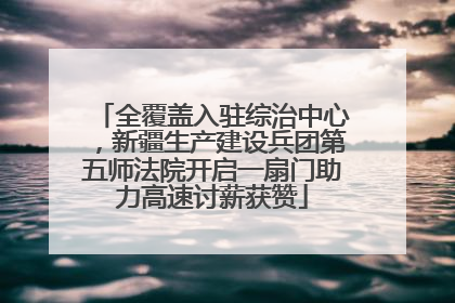 全覆盖入驻综治中心，新疆生产建设兵团第五师法院开启一扇门助力高速讨薪获赞