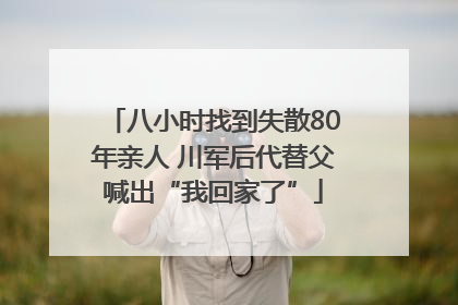 八小时找到失散80年亲人 川军后代替父喊出“我回家了”