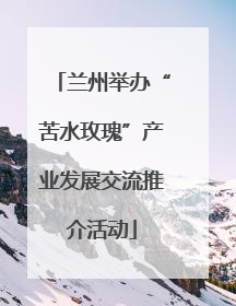 兰州举办“苦水玫瑰”产业发展交流推介活动