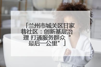 兰州市城关区甘家巷社区：创新基层治理 打通服务群众“最后一公里”