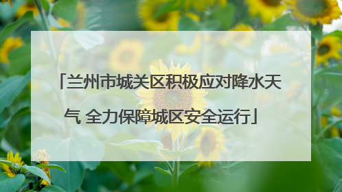 兰州市城关区积极应对降水天气 全力保障城区安全运行