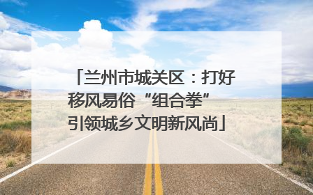 兰州市城关区：打好移风易俗“组合拳” 引领城乡文明新风尚