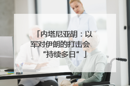 内塔尼亚胡：以军对伊朗的打击会“持续多日”
