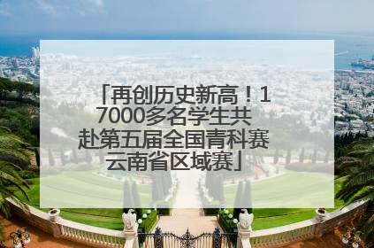 再创历史新高！17000多名学生共赴第五届全国青科赛云南省区域赛