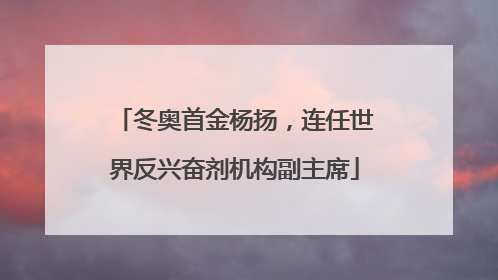 冬奥首金杨扬，连任世界反兴奋剂机构副主席